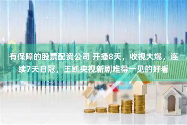 有保障的股票配资公司 开播8天，收视大爆，连续7天日冠，王凯央视新剧难得一见的好看