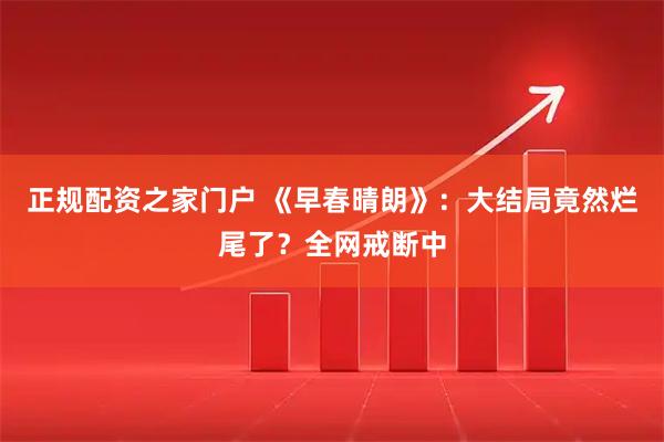 正规配资之家门户 《早春晴朗》：大结局竟然烂尾了？全网戒断中